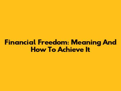 Financial Freedom: Meaning And How To Achieve It