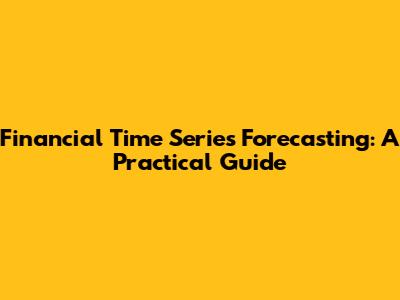 Financial Time Series Forecasting: A Practical Guide