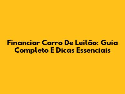 Financiar Carro De Leilão: Guia Completo E Dicas Essenciais
