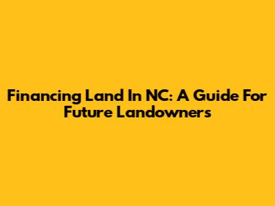 Financing Land In NC: A Guide For Future Landowners
