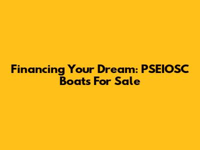 Financing Your Dream: PSEIOSC Boats For Sale
