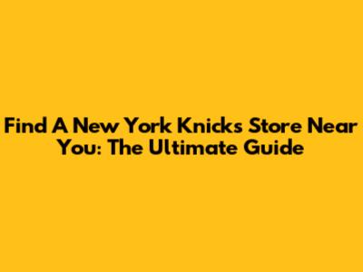 Find A New York Knicks Store Near You: The Ultimate Guide