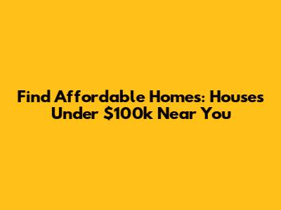 Find Affordable Homes: Houses Under $100k Near You
