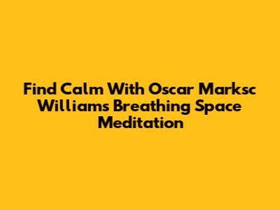 Find Calm With Oscar Marksc Williams Breathing Space Meditation