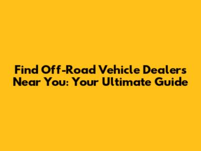 Find Off-Road Vehicle Dealers Near You: Your Ultimate Guide