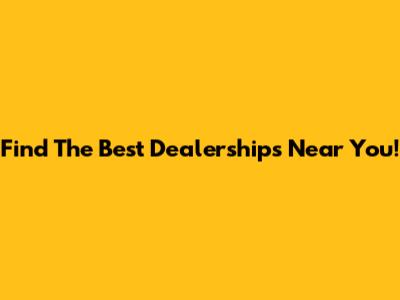 Find The Best Dealerships Near You!