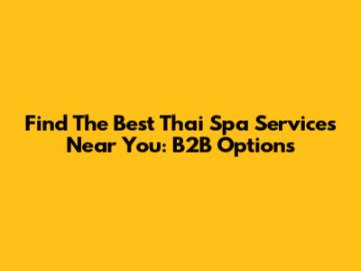 Find The Best Thai Spa Services Near You: B2B Options