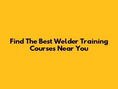 Find The Best Welder Training Courses Near You
