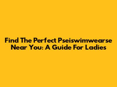 Find The Perfect Pseiswimwearse Near You: A Guide For Ladies