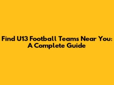 Find U13 Football Teams Near You: A Complete Guide