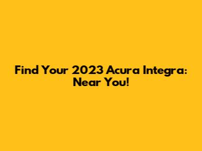 Find Your 2023 Acura Integra: Near You!