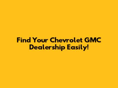 Find Your Chevrolet GMC Dealership Easily!