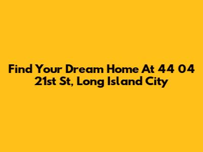 Find Your Dream Home At 44 04 21st St, Long Island City