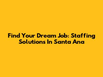 Find Your Dream Job: Staffing Solutions In Santa Ana
