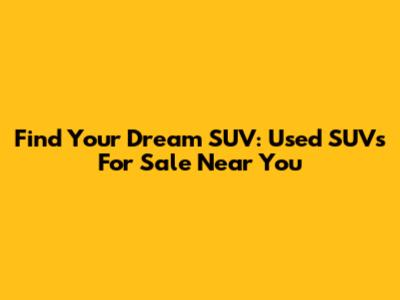 Find Your Dream SUV: Used SUVs For Sale Near You