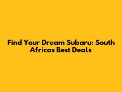 Find Your Dream Subaru: South Africa's Best Deals