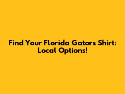 Find Your Florida Gators Shirt: Local Options!