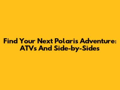 Find Your Next Polaris Adventure: ATVs And Side-by-Sides