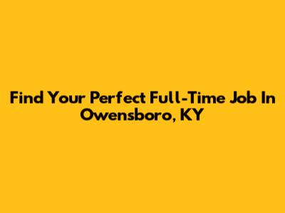 Find Your Perfect Full-Time Job In Owensboro, KY