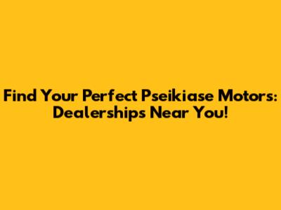 Find Your Perfect Pseikiase Motors: Dealerships Near You!