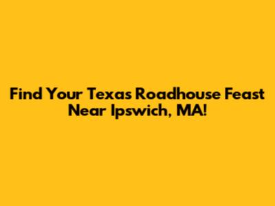 Find Your Texas Roadhouse Feast Near Ipswich, MA!