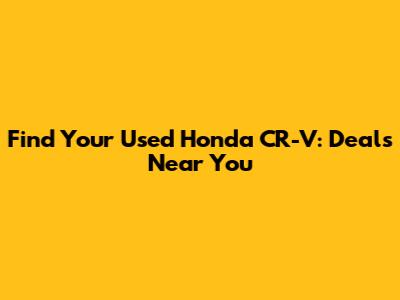 Find Your Used Honda CR-V: Deals Near You