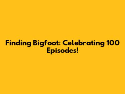 Finding Bigfoot: Celebrating 100 Episodes!