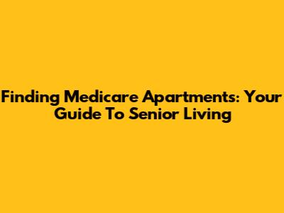Finding Medicare Apartments: Your Guide To Senior Living
