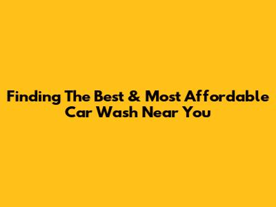 Finding The Best & Most Affordable Car Wash Near You