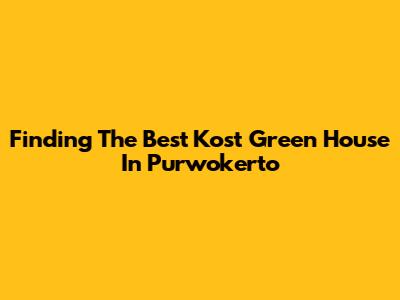 Finding The Best Kost Green House In Purwokerto