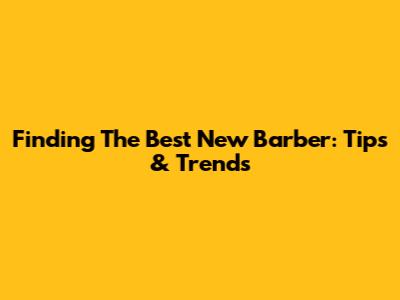 Finding The Best New Barber: Tips & Trends