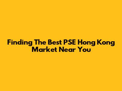 Finding The Best PSE Hong Kong Market Near You