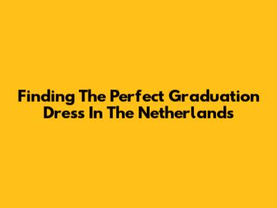 Finding The Perfect Graduation Dress In The Netherlands
