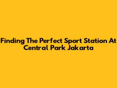 Finding The Perfect Sport Station At Central Park Jakarta