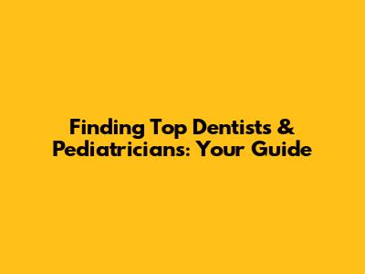 Finding Top Dentists & Pediatricians: Your Guide