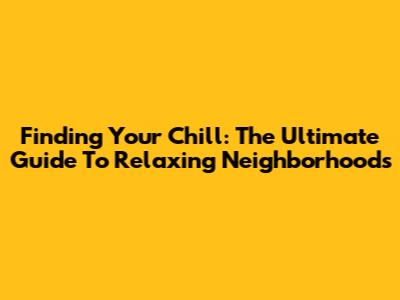 Finding Your Chill: The Ultimate Guide To Relaxing Neighborhoods