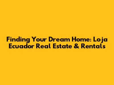 Finding Your Dream Home: Loja Ecuador Real Estate & Rentals