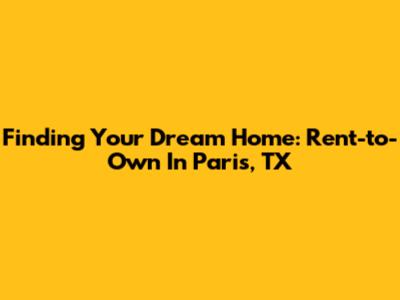 Finding Your Dream Home: Rent-to-Own In Paris, TX