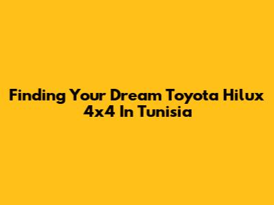 Finding Your Dream Toyota Hilux 4x4 In Tunisia