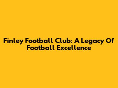 Finley Football Club: A Legacy Of Football Excellence