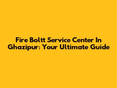 Fire Boltt Service Center In Ghazipur: Your Ultimate Guide