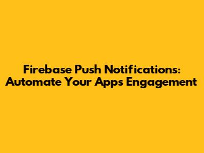 Firebase Push Notifications: Automate Your App's Engagement