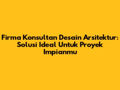 Firma Konsultan Desain Arsitektur: Solusi Ideal Untuk Proyek Impianmu