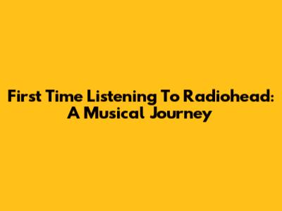 First Time Listening To Radiohead: A Musical Journey