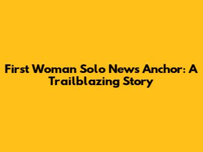 First Woman Solo News Anchor: A Trailblazing Story