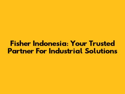 Fisher Indonesia: Your Trusted Partner For Industrial Solutions