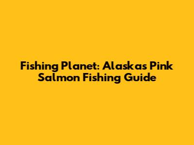 Fishing Planet: Alaska's Pink Salmon Fishing Guide