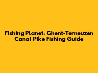 Fishing Planet: Ghent-Terneuzen Canal Pike Fishing Guide