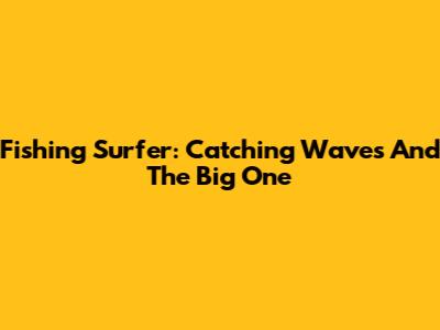 Fishing Surfer: Catching Waves And The Big One