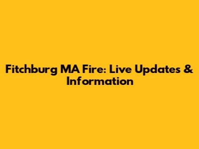 Fitchburg MA Fire: Live Updates & Information